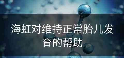 海虹对维持正常胎儿发育的帮助
